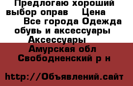 Предлогаю хороший выбор оправ  › Цена ­ 1 000 - Все города Одежда, обувь и аксессуары » Аксессуары   . Амурская обл.,Свободненский р-н